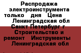 Распродажа электроинструмента только 3 дня › Цена ­ 1 200 - Ленинградская обл., Санкт-Петербург г. Строительство и ремонт » Инструменты   . Ленинградская обл.